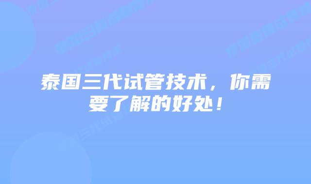 泰国三代试管技术,你需要了解的好处!插图 泰国三代试管技术,你需要了解的好处!