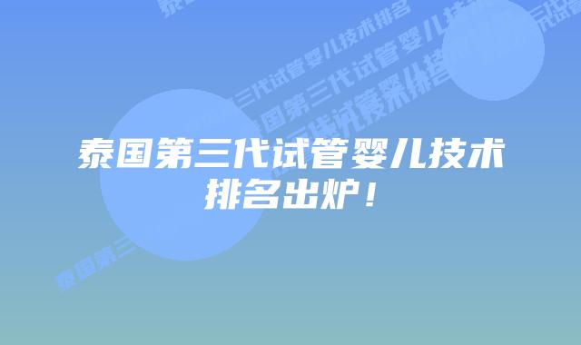 泰国第三代试管婴儿技术排名出炉!插图 泰国第三代试管婴儿技术排名出炉!