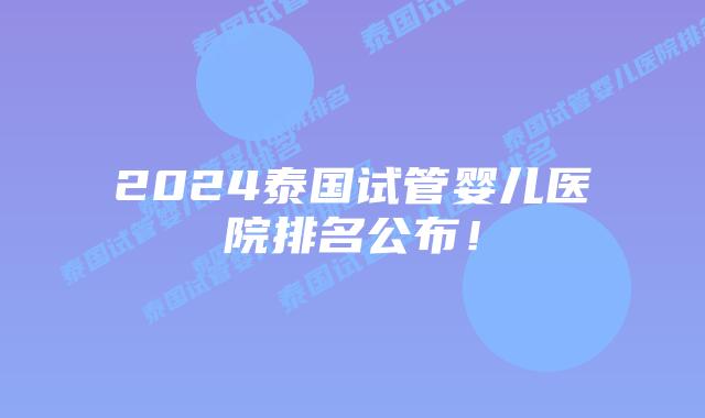2024泰国试管婴儿医院排名公布!插图 2024泰国试管婴儿医院排名公布!