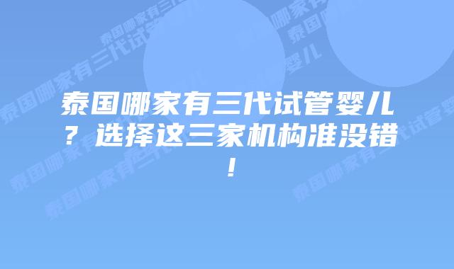 泰国哪家有三代试管婴儿?选择这三家机构准没错!插图 泰国哪家有三代试管婴儿?选择这三家机构准没错!