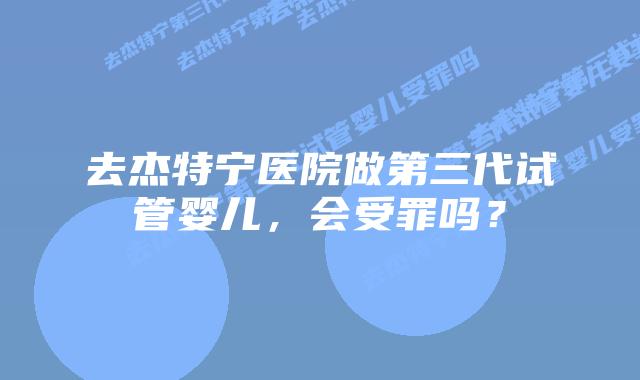 去杰特宁医院做第三代试管婴儿,会受罪吗?插图 去杰特宁医院做第三代试管婴儿,会受罪吗?