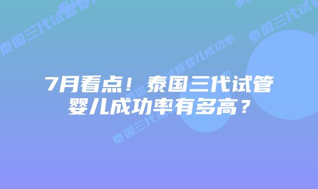 7月看点!泰国三代试管婴儿成功率有多高?插图 7月看点!泰国三代试管婴儿成功率有多高?