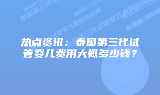 热点资讯:泰国第三代试管婴儿费用大概多少钱?插图 热点资讯:泰国第三代试管婴儿费用大概多少钱?
