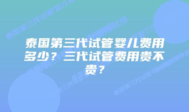 泰国第三代试管婴儿费用多少?三代试管费用贵不贵?插图 泰国第三代试管婴儿费用多少?三代试管费用贵不贵?