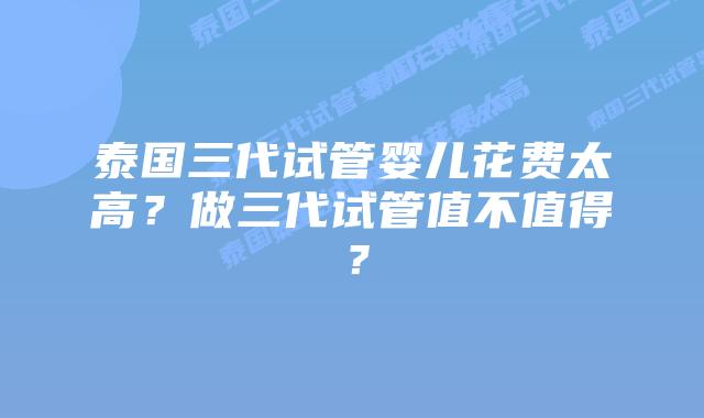 泰国三代试管婴儿花费太高?做三代试管值不值得?插图 泰国三代试管婴儿花费太高?做三代试管值不值得?