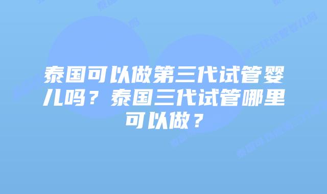 泰国可以做第三代试管婴儿吗?泰国三代试管哪里可以做?插图 泰国可以做第三代试管婴儿吗?泰国三代试管哪里可以做?