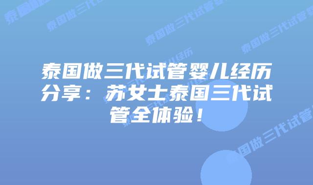 泰国做三代试管婴儿经历分享：苏女士泰国三代试管全体验！