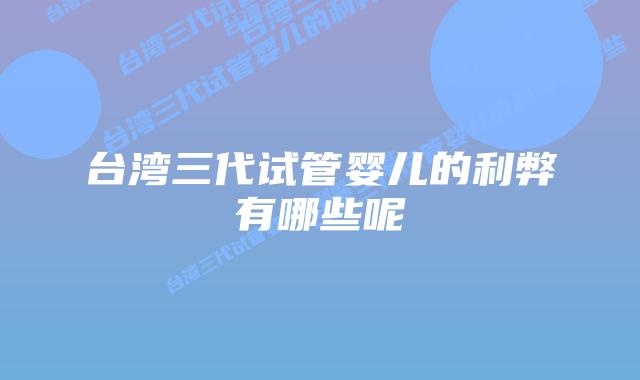 台湾三代试管婴儿的利弊有哪些呢插图 台湾三代试管婴儿的利弊有哪些呢
