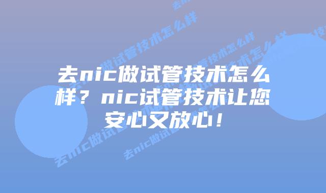 去nic做试管技术怎么样?nic试管技术让您安心又放心!插图 去nic做试管技术怎么样?nic试管技术让您安心又放心!