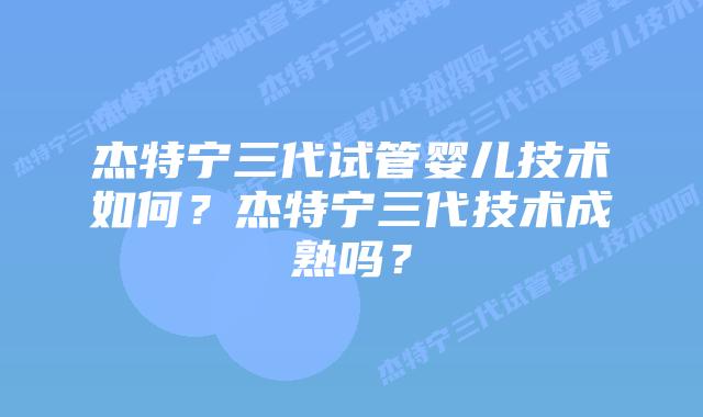 杰特宁三代试管婴儿技术如何?杰特宁三代技术成熟吗?插图 杰特宁三代试管婴儿技术如何?杰特宁三代技术成熟吗?
