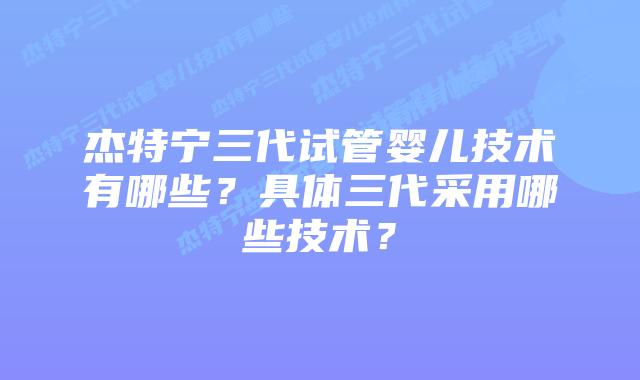 杰特宁三代试管婴儿技术有哪些?具体三代采用哪些技术?插图 杰特宁三代试管婴儿技术有哪些?具体三代采用哪些技术?