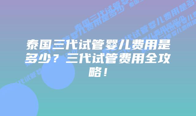 泰国三代试管婴儿费用是多少?三代试管费用全攻略!插图 泰国三代试管婴儿费用是多少?三代试管费用全攻略!