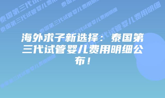 海外求子新选择:泰国第三代试管婴儿费用明细公布!插图 海外求子新选择:泰国第三代试管婴儿费用明细公布!
