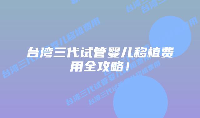 台湾三代试管婴儿移植费用全攻略!插图 台湾三代试管婴儿移植费用全攻略!