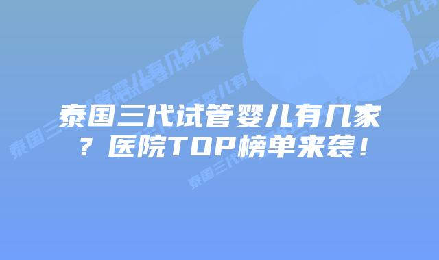 泰国三代试管婴儿有几家?医院TOP榜单来袭!插图 泰国三代试管婴儿有几家?医院TOP榜单来袭!