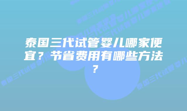 泰国三代试管婴儿哪家便宜?节省费用有哪些方法?插图 泰国三代试管婴儿哪家便宜?节省费用有哪些方法?