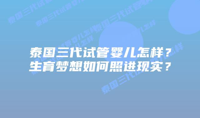 泰国三代试管婴儿怎样?生育梦想如何照进现实?插图 泰国三代试管婴儿怎样?生育梦想如何照进现实?