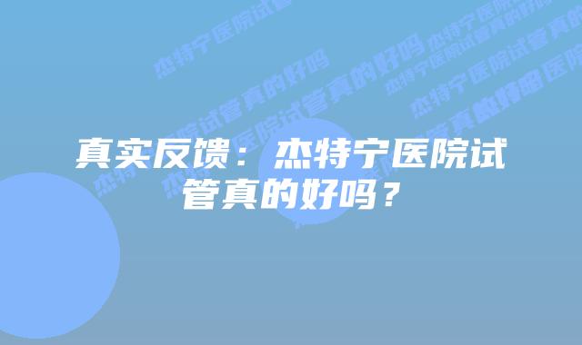 真实反馈：杰特宁医院试管真的好吗？