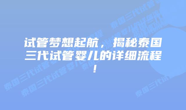 试管梦想起航,揭秘泰国三代试管婴儿的详细流程!插图 试管梦想起航,揭秘泰国三代试管婴儿的详细流程!