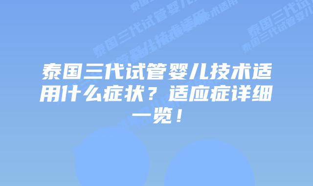 泰国三代试管婴儿技术适用什么症状?适应症详细一览!插图 泰国三代试管婴儿技术适用什么症状?适应症详细一览!