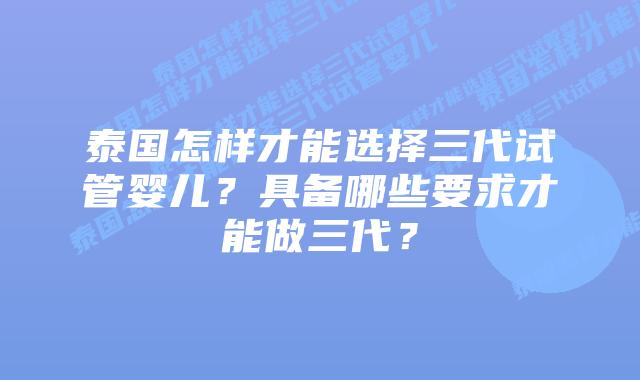 泰国怎样才能选择三代试管婴儿?具备哪些要求才能做三代?插图 泰国怎样才能选择三代试管婴儿?具备哪些要求才能做三代?