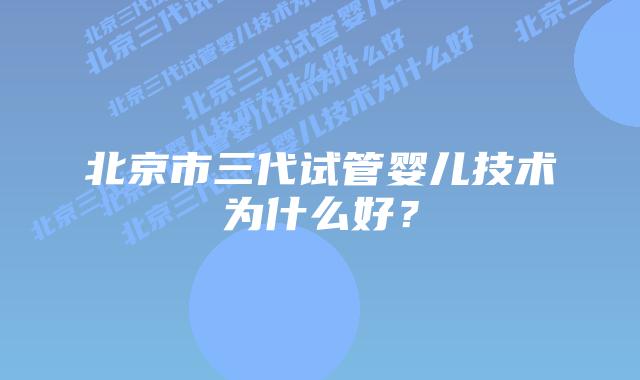 北京市三代试管婴儿技术为什么好?插图 北京市三代试管婴儿技术为什么好?