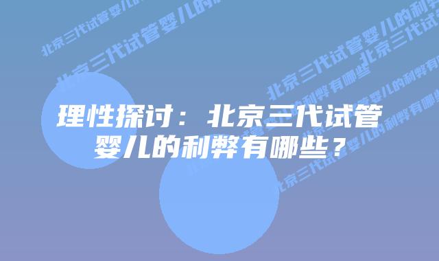 理性探讨:北京三代试管婴儿的利弊有哪些?插图 理性探讨:北京三代试管婴儿的利弊有哪些?