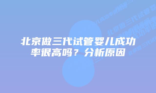 北京做三代试管婴儿成功率很高吗?分析原因插图 北京做三代试管婴儿成功率很高吗?分析原因