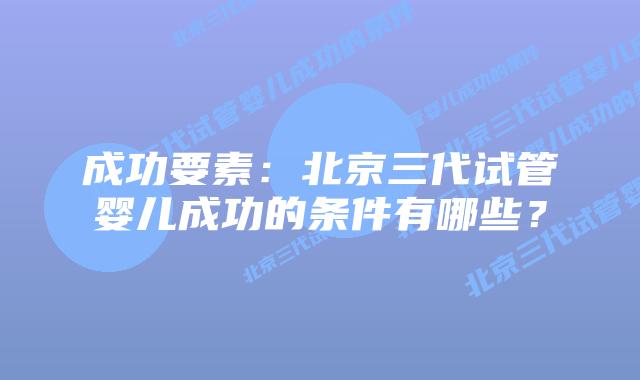 成功要素:北京三代试管婴儿成功的条件有哪些?插图 成功要素:北京三代试管婴儿成功的条件有哪些?