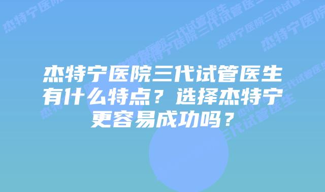 杰特宁医院三代试管医生有什么特点?选择杰特宁更容易成功吗?插图 杰特宁医院三代试管医生有什么特点?选择杰特宁更容易成功吗?