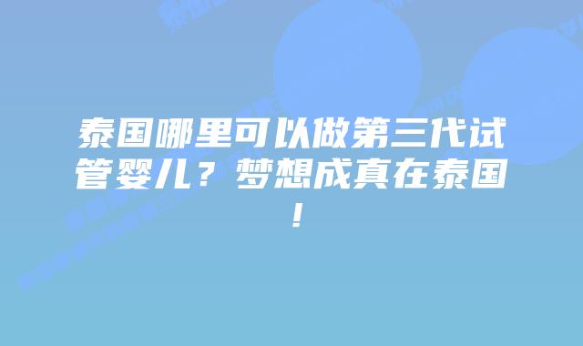 泰国哪里可以做第三代试管婴儿?梦想成真在泰国!插图 泰国哪里可以做第三代试管婴儿?梦想成真在泰国!
