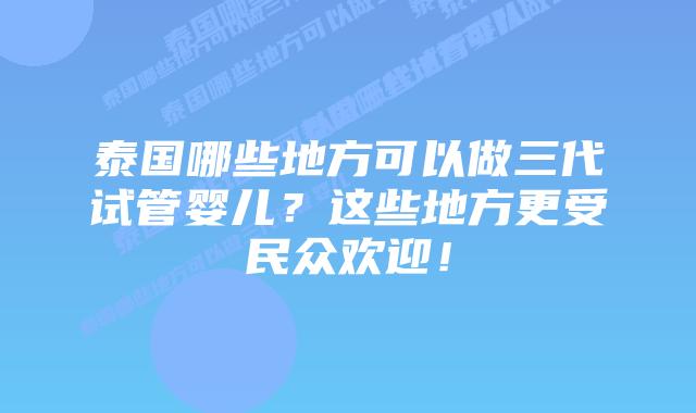 泰国哪些地方可以做三代试管婴儿？这些地方更受民众欢迎！