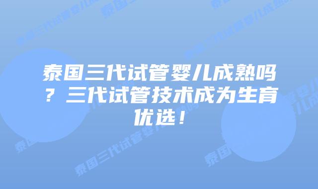 泰国三代试管婴儿成熟吗?三代试管技术成为生育优选!插图 泰国三代试管婴儿成熟吗?三代试管技术成为生育优选!
