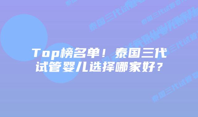 Top榜名单！泰国三代试管婴儿选择哪家好？