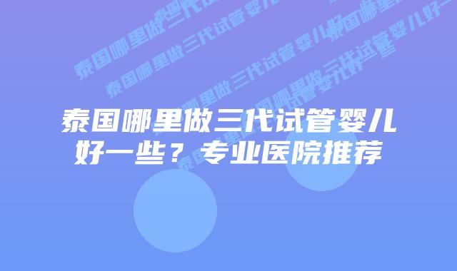 泰国哪里做三代试管婴儿好一些?专业医院推荐插图 泰国哪里做三代试管婴儿好一些?专业医院推荐