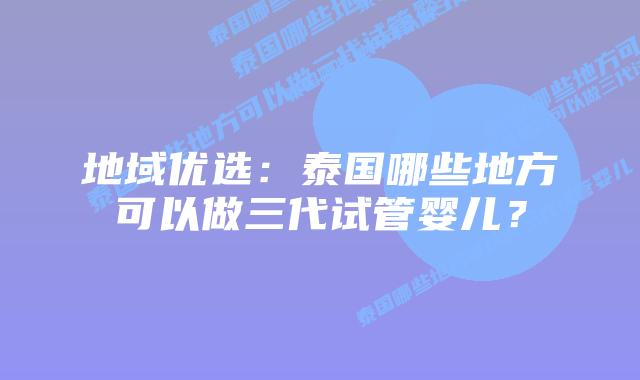 地域优选:泰国哪些地方可以做三代试管婴儿?插图 地域优选:泰国哪些地方可以做三代试管婴儿?
