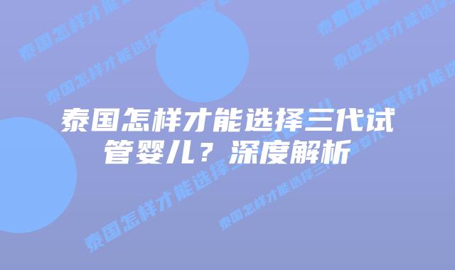 泰国怎样才能选择三代试管婴儿?深度解析插图 泰国怎样才能选择三代试管婴儿?深度解析