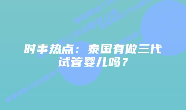 时事热点:泰国有做三代试管婴儿吗?插图 时事热点:泰国有做三代试管婴儿吗?