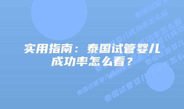 实用指南:泰国试管婴儿成功率怎么看?插图 实用指南:泰国试管婴儿成功率怎么看?