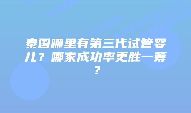 泰国哪里有第三代试管婴儿?哪家成功率更胜一筹?插图 泰国哪里有第三代试管婴儿?哪家成功率更胜一筹?