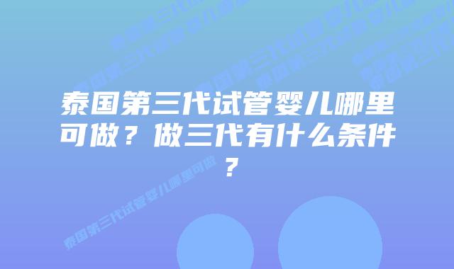 泰国第三代试管婴儿哪里可做?做三代有什么条件?插图 泰国第三代试管婴儿哪里可做?做三代有什么条件?