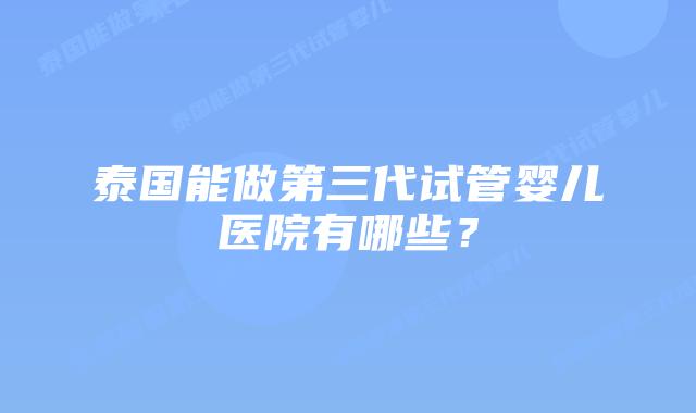 泰国能做第三代试管婴儿医院有哪些？
