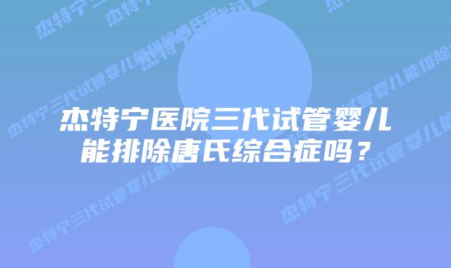 杰特宁医院三代试管婴儿能排除唐氏综合症吗?插图 杰特宁医院三代试管婴儿能排除唐氏综合症吗?