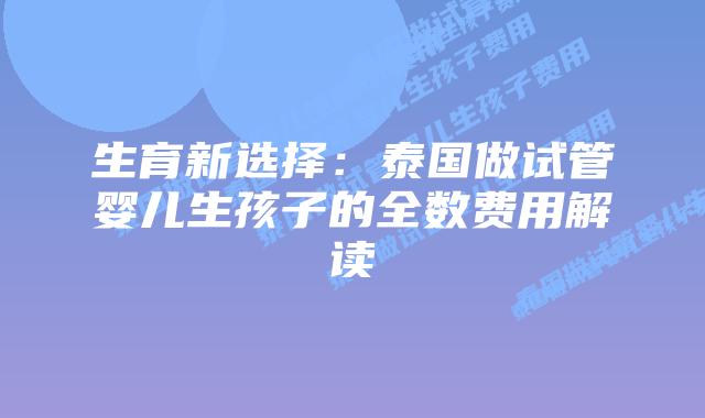 生育新选择:泰国做试管婴儿生孩子的全数费用解读插图 生育新选择:泰国做试管婴儿生孩子的全数费用解读