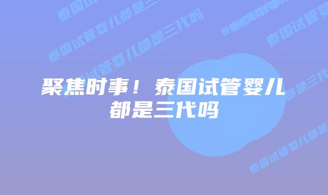 聚焦时事!泰国试管婴儿都是三代吗插图 聚焦时事!泰国试管婴儿都是三代吗