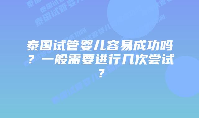泰国试管婴儿容易成功吗?一般需要进行几次尝试?插图 泰国试管婴儿容易成功吗?一般需要进行几次尝试?