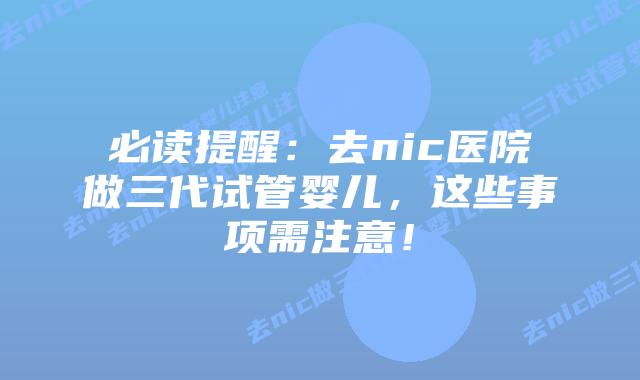 必读提醒:去nic医院做三代试管婴儿,这些事项需注意!插图 必读提醒:去nic医院做三代试管婴儿,这些事项需注意!