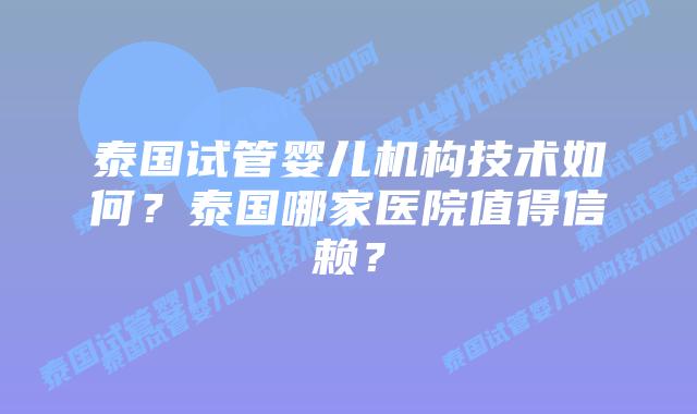泰国试管婴儿机构技术如何？泰国哪家医院值得信赖？