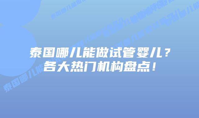 泰国哪儿能做试管婴儿？各大热门机构盘点！