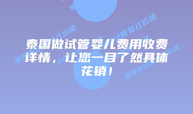 泰国做试管婴儿费用收费详情，让您一目了然具体花销！